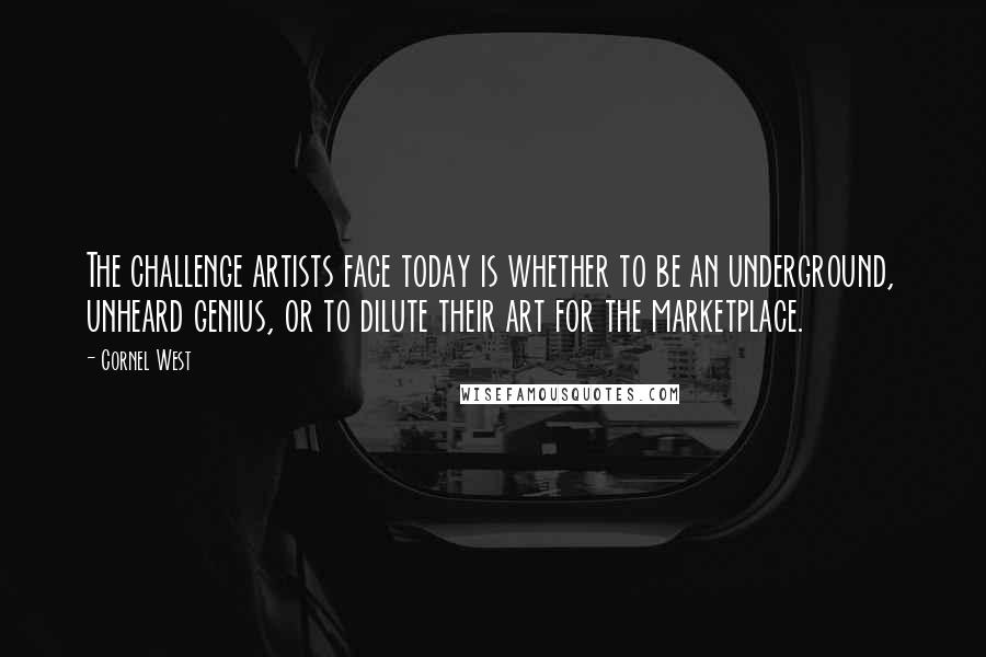 Cornel West Quotes: The challenge artists face today is whether to be an underground, unheard genius, or to dilute their art for the marketplace.