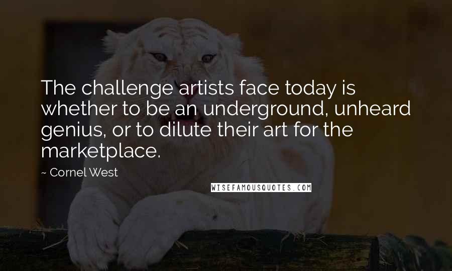 Cornel West Quotes: The challenge artists face today is whether to be an underground, unheard genius, or to dilute their art for the marketplace.