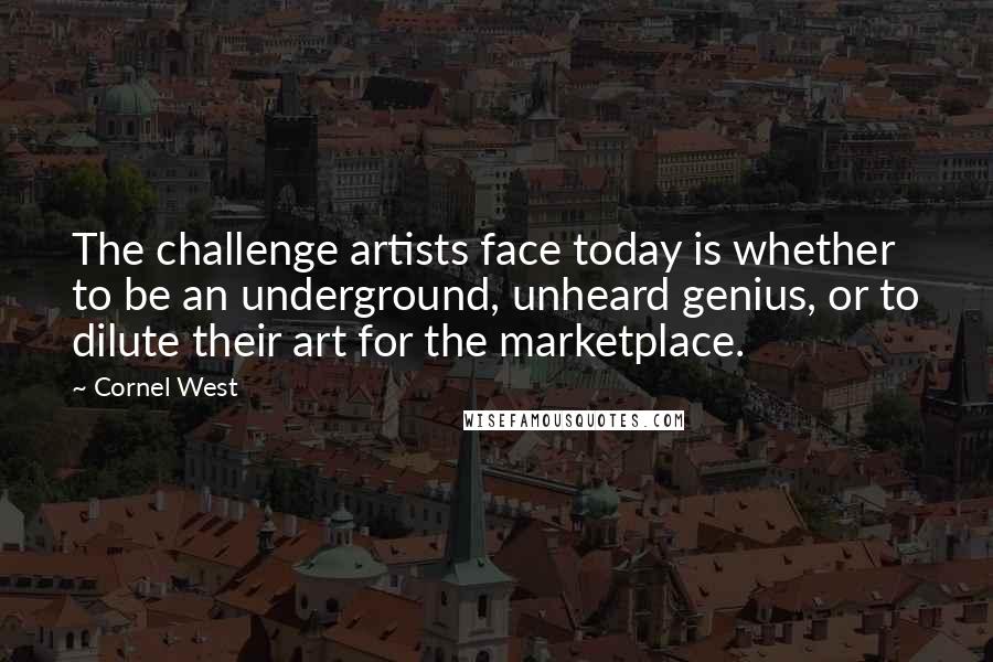 Cornel West Quotes: The challenge artists face today is whether to be an underground, unheard genius, or to dilute their art for the marketplace.