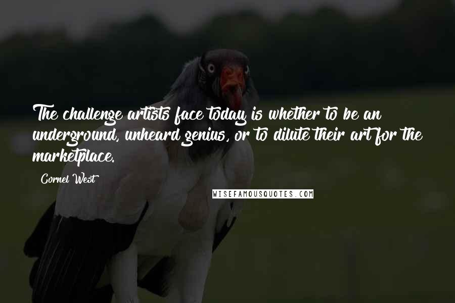 Cornel West Quotes: The challenge artists face today is whether to be an underground, unheard genius, or to dilute their art for the marketplace.