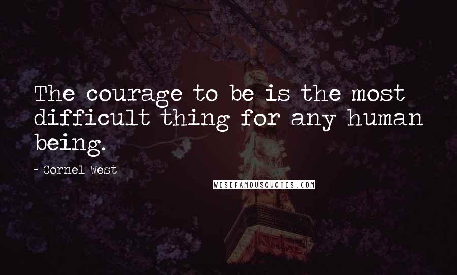 Cornel West Quotes: The courage to be is the most difficult thing for any human being.