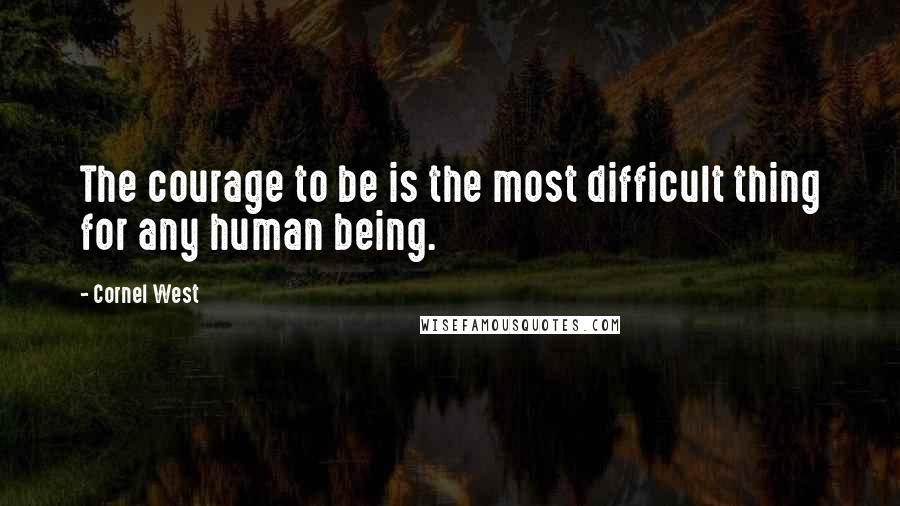 Cornel West Quotes: The courage to be is the most difficult thing for any human being.