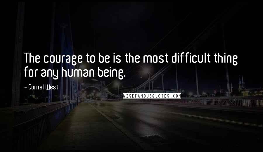 Cornel West Quotes: The courage to be is the most difficult thing for any human being.