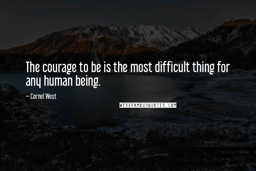 Cornel West Quotes: The courage to be is the most difficult thing for any human being.