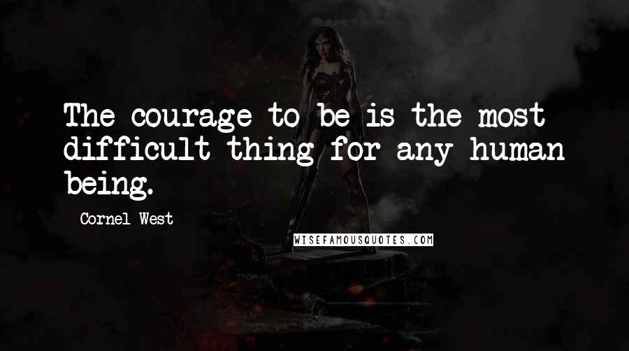 Cornel West Quotes: The courage to be is the most difficult thing for any human being.