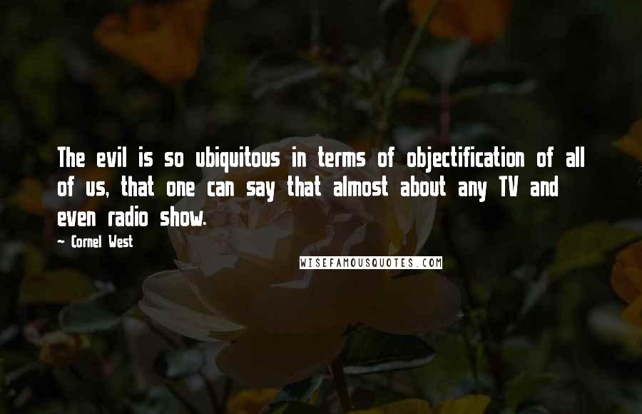 Cornel West Quotes: The evil is so ubiquitous in terms of objectification of all of us, that one can say that almost about any TV and even radio show.