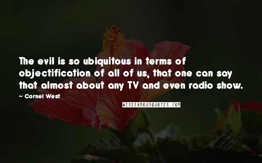 Cornel West Quotes: The evil is so ubiquitous in terms of objectification of all of us, that one can say that almost about any TV and even radio show.