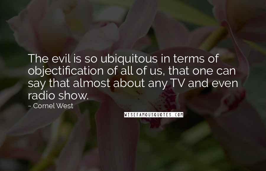 Cornel West Quotes: The evil is so ubiquitous in terms of objectification of all of us, that one can say that almost about any TV and even radio show.