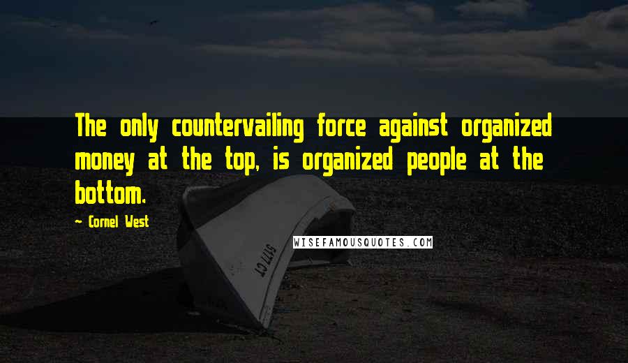 Cornel West Quotes: The only countervailing force against organized money at the top, is organized people at the bottom.