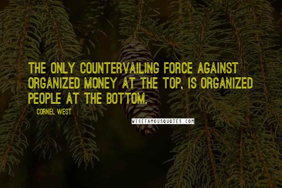 Cornel West Quotes: The only countervailing force against organized money at the top, is organized people at the bottom.