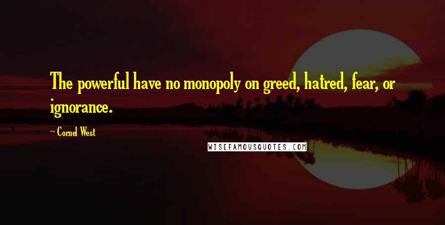 Cornel West Quotes: The powerful have no monopoly on greed, hatred, fear, or ignorance.