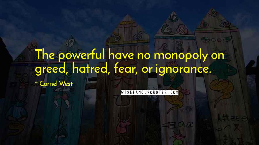 Cornel West Quotes: The powerful have no monopoly on greed, hatred, fear, or ignorance.
