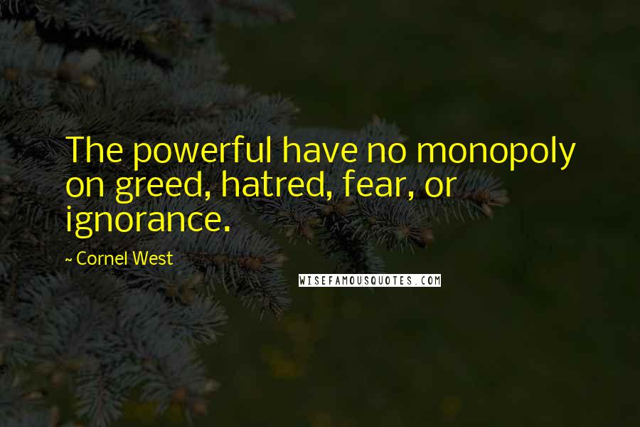 Cornel West Quotes: The powerful have no monopoly on greed, hatred, fear, or ignorance.