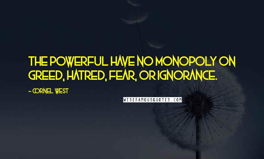 Cornel West Quotes: The powerful have no monopoly on greed, hatred, fear, or ignorance.