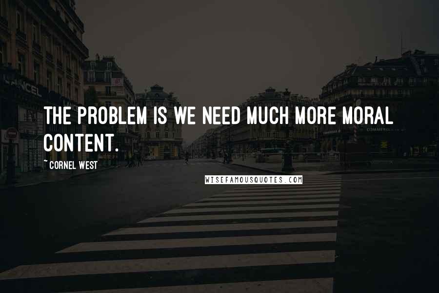 Cornel West Quotes: The problem is we need much more moral content.