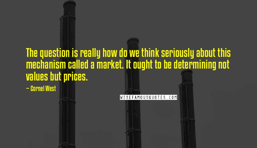 Cornel West Quotes: The question is really how do we think seriously about this mechanism called a market. It ought to be determining not values but prices.