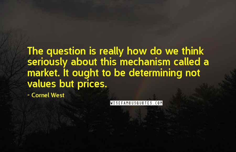 Cornel West Quotes: The question is really how do we think seriously about this mechanism called a market. It ought to be determining not values but prices.