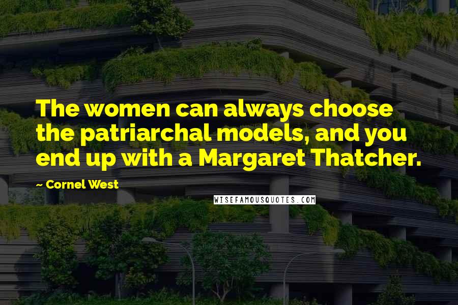 Cornel West Quotes: The women can always choose the patriarchal models, and you end up with a Margaret Thatcher.