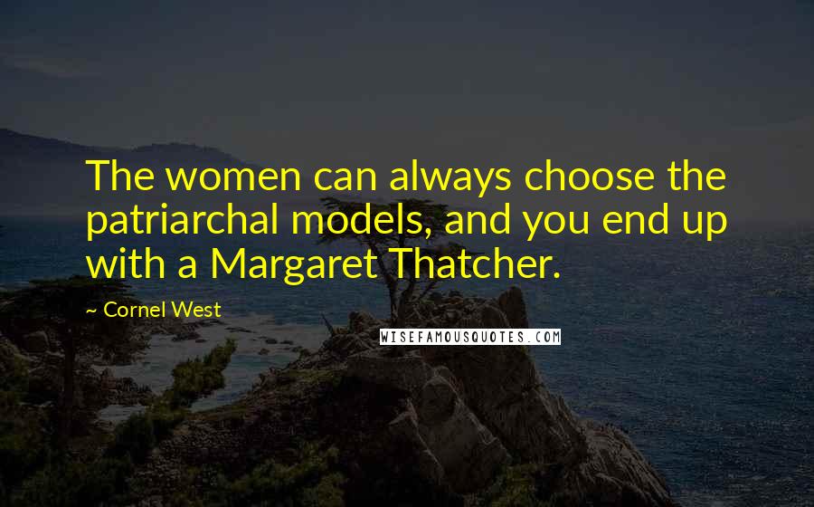 Cornel West Quotes: The women can always choose the patriarchal models, and you end up with a Margaret Thatcher.