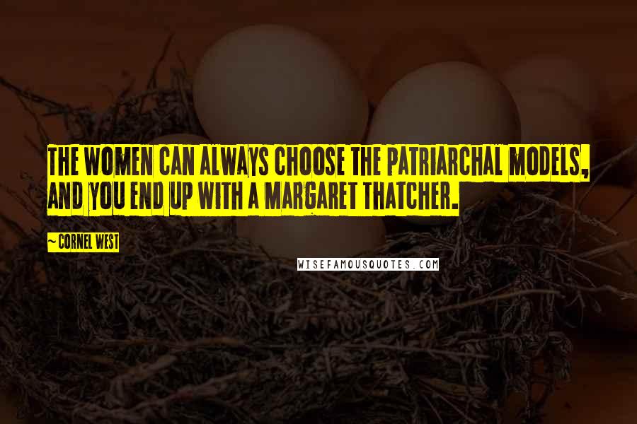 Cornel West Quotes: The women can always choose the patriarchal models, and you end up with a Margaret Thatcher.