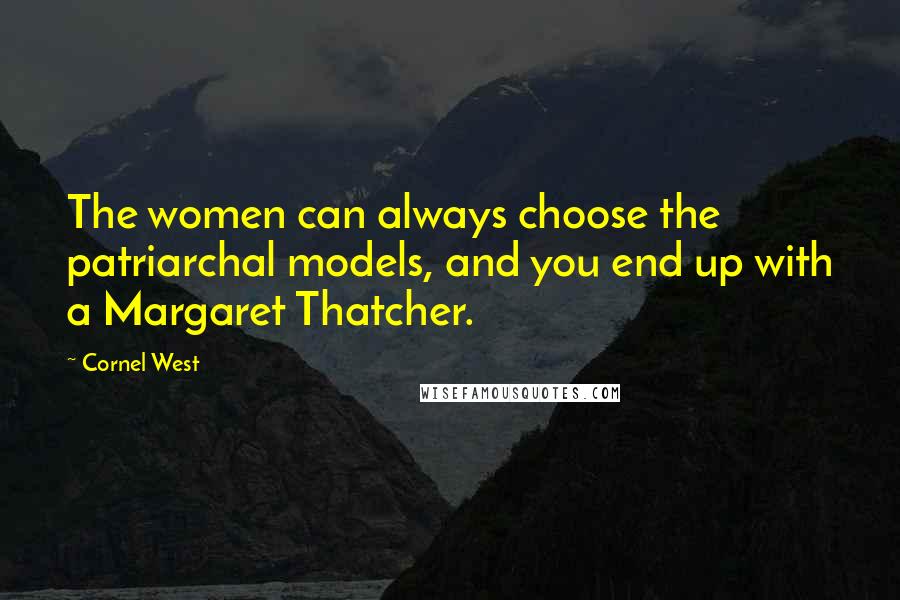 Cornel West Quotes: The women can always choose the patriarchal models, and you end up with a Margaret Thatcher.