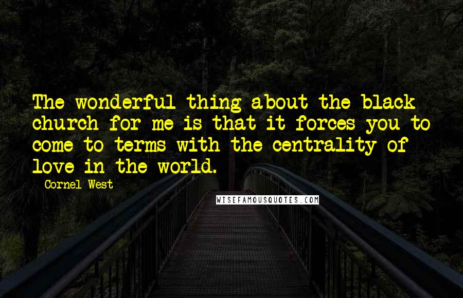 Cornel West Quotes: The wonderful thing about the black church for me is that it forces you to come to terms with the centrality of love in the world.