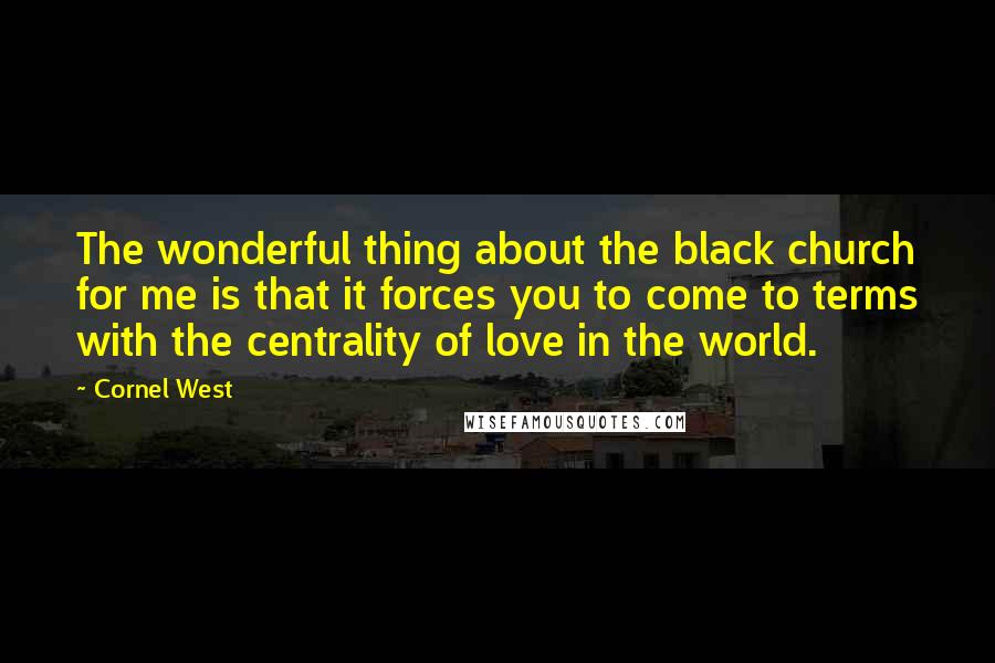 Cornel West Quotes: The wonderful thing about the black church for me is that it forces you to come to terms with the centrality of love in the world.
