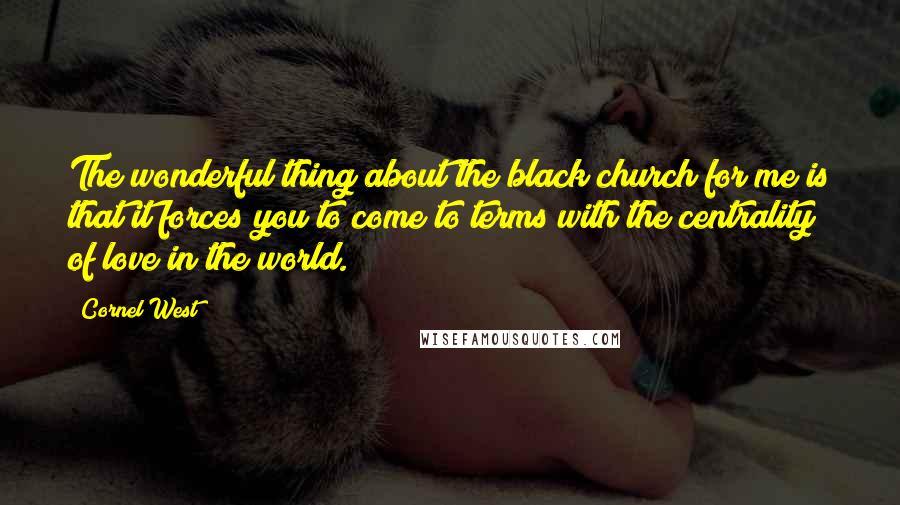 Cornel West Quotes: The wonderful thing about the black church for me is that it forces you to come to terms with the centrality of love in the world.