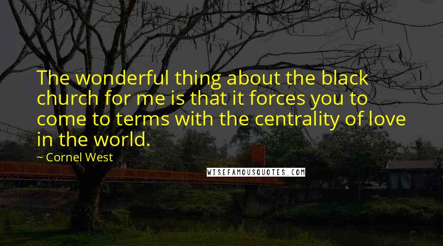 Cornel West Quotes: The wonderful thing about the black church for me is that it forces you to come to terms with the centrality of love in the world.