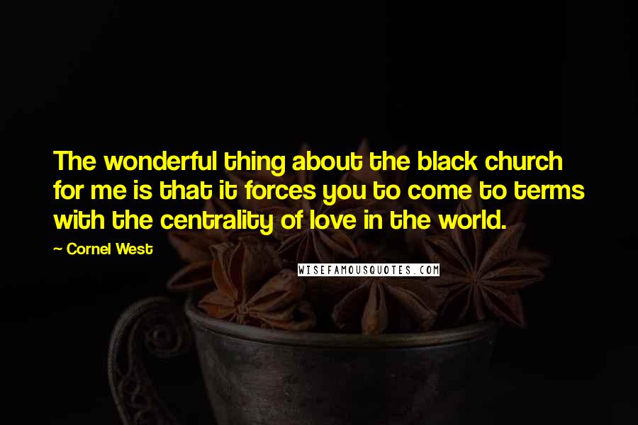 Cornel West Quotes: The wonderful thing about the black church for me is that it forces you to come to terms with the centrality of love in the world.