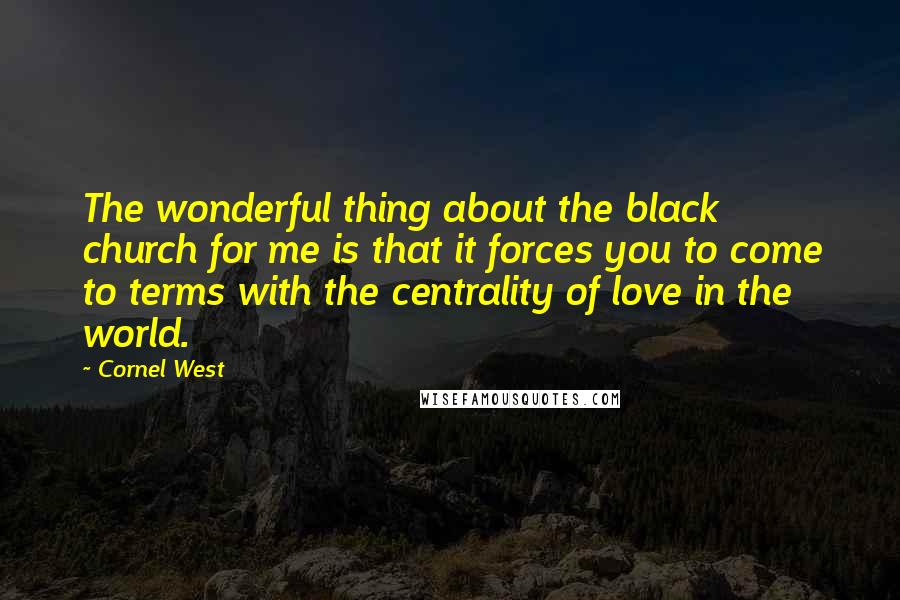 Cornel West Quotes: The wonderful thing about the black church for me is that it forces you to come to terms with the centrality of love in the world.