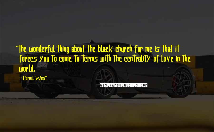Cornel West Quotes: The wonderful thing about the black church for me is that it forces you to come to terms with the centrality of love in the world.