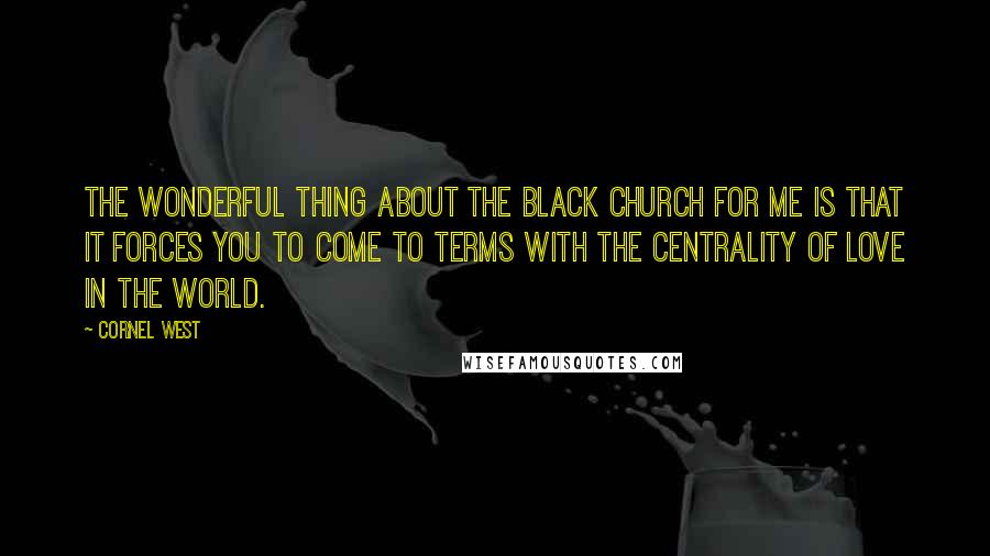 Cornel West Quotes: The wonderful thing about the black church for me is that it forces you to come to terms with the centrality of love in the world.
