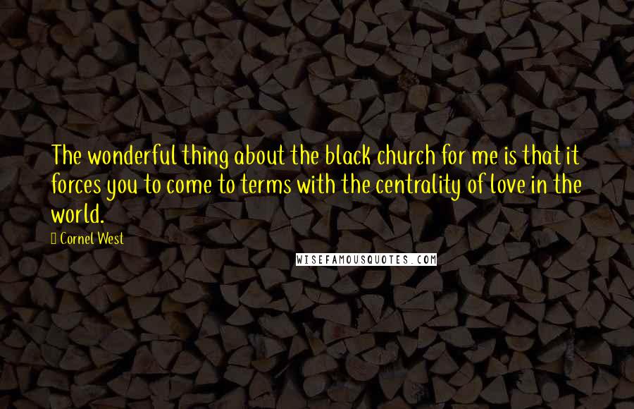 Cornel West Quotes: The wonderful thing about the black church for me is that it forces you to come to terms with the centrality of love in the world.