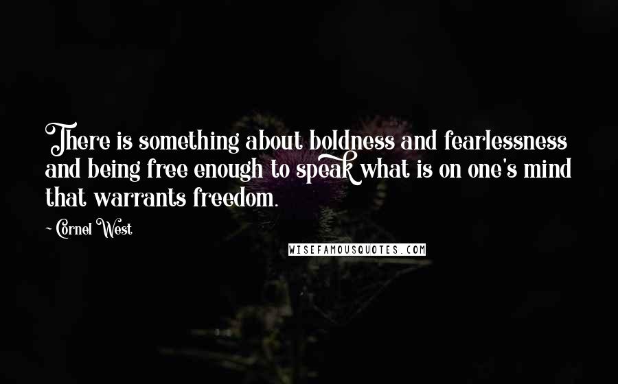 Cornel West Quotes: There is something about boldness and fearlessness and being free enough to speak what is on one's mind that warrants freedom.