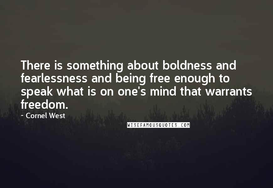 Cornel West Quotes: There is something about boldness and fearlessness and being free enough to speak what is on one's mind that warrants freedom.