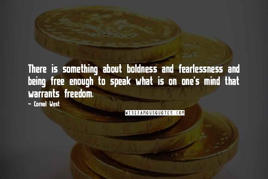 Cornel West Quotes: There is something about boldness and fearlessness and being free enough to speak what is on one's mind that warrants freedom.