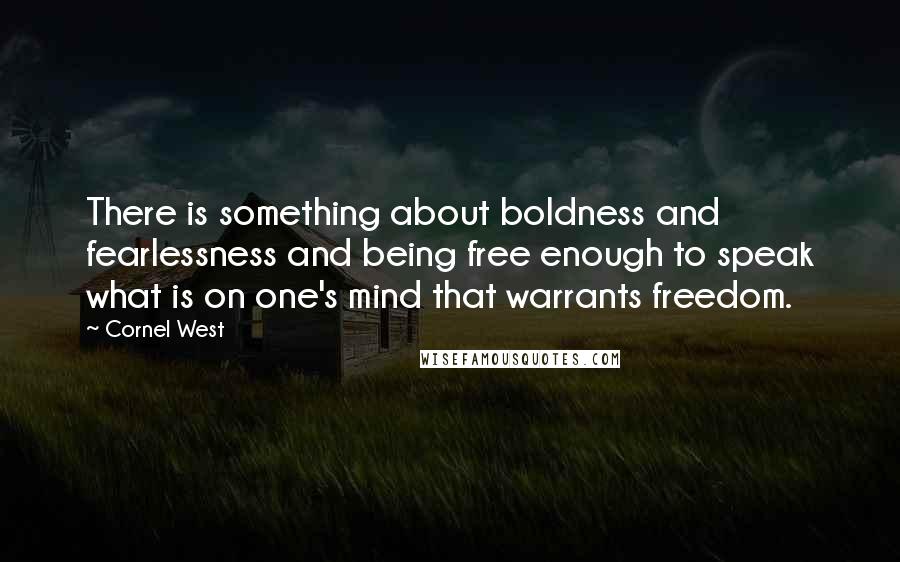 Cornel West Quotes: There is something about boldness and fearlessness and being free enough to speak what is on one's mind that warrants freedom.