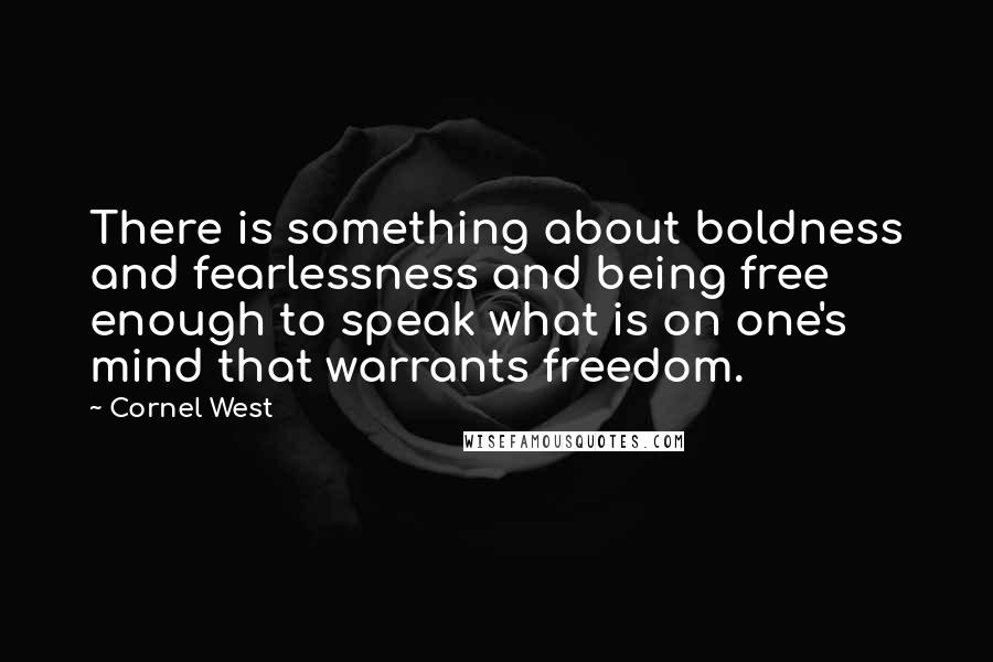 Cornel West Quotes: There is something about boldness and fearlessness and being free enough to speak what is on one's mind that warrants freedom.