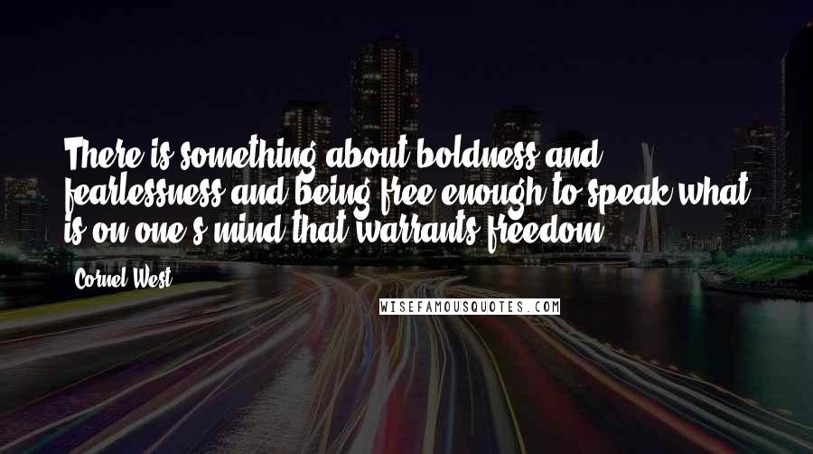 Cornel West Quotes: There is something about boldness and fearlessness and being free enough to speak what is on one's mind that warrants freedom.