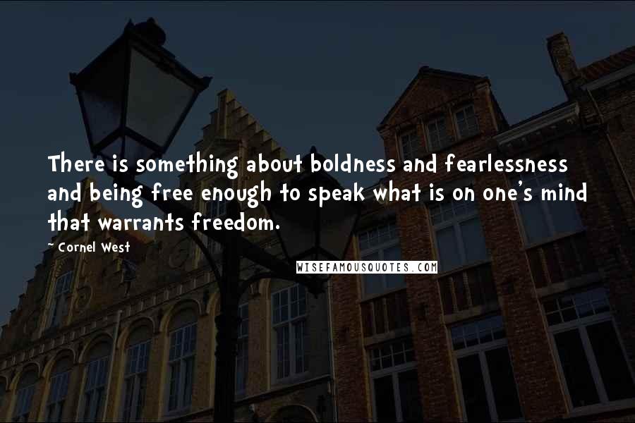 Cornel West Quotes: There is something about boldness and fearlessness and being free enough to speak what is on one's mind that warrants freedom.