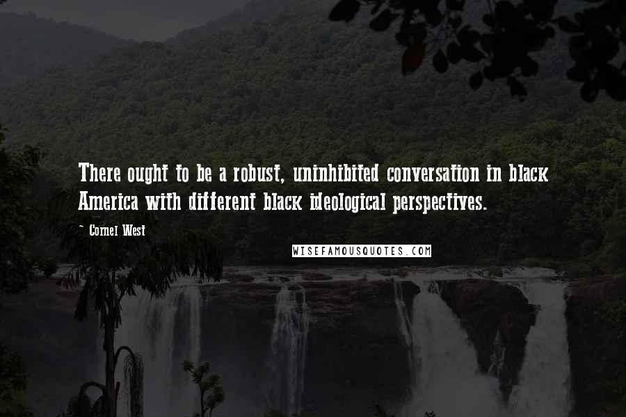 Cornel West Quotes: There ought to be a robust, uninhibited conversation in black America with different black ideological perspectives.