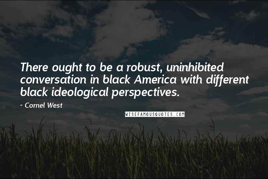 Cornel West Quotes: There ought to be a robust, uninhibited conversation in black America with different black ideological perspectives.