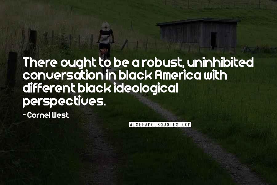 Cornel West Quotes: There ought to be a robust, uninhibited conversation in black America with different black ideological perspectives.