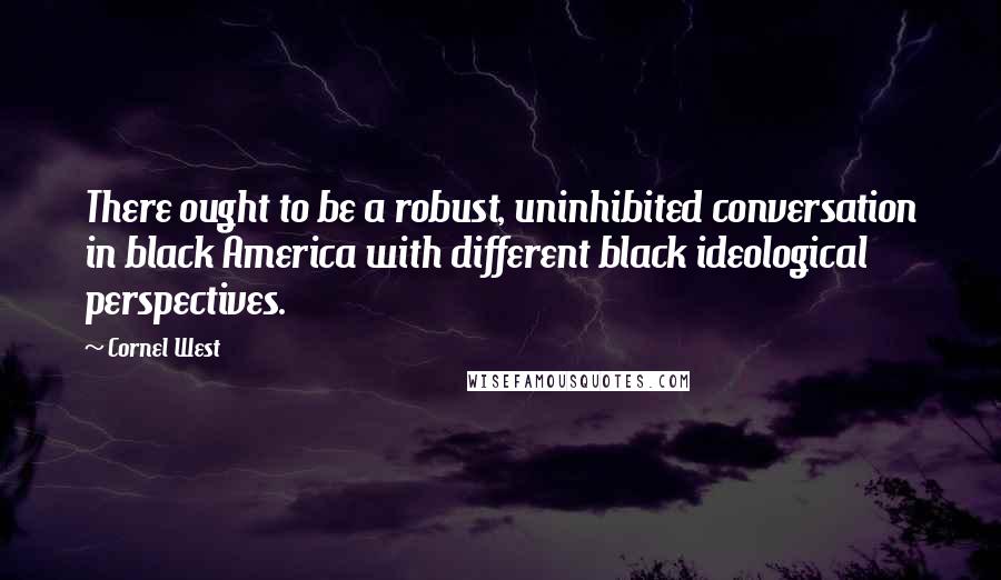Cornel West Quotes: There ought to be a robust, uninhibited conversation in black America with different black ideological perspectives.
