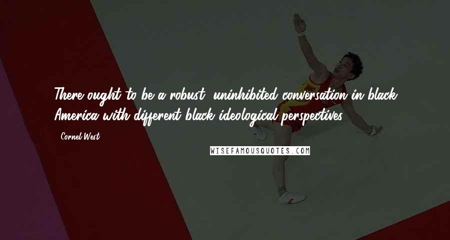 Cornel West Quotes: There ought to be a robust, uninhibited conversation in black America with different black ideological perspectives.