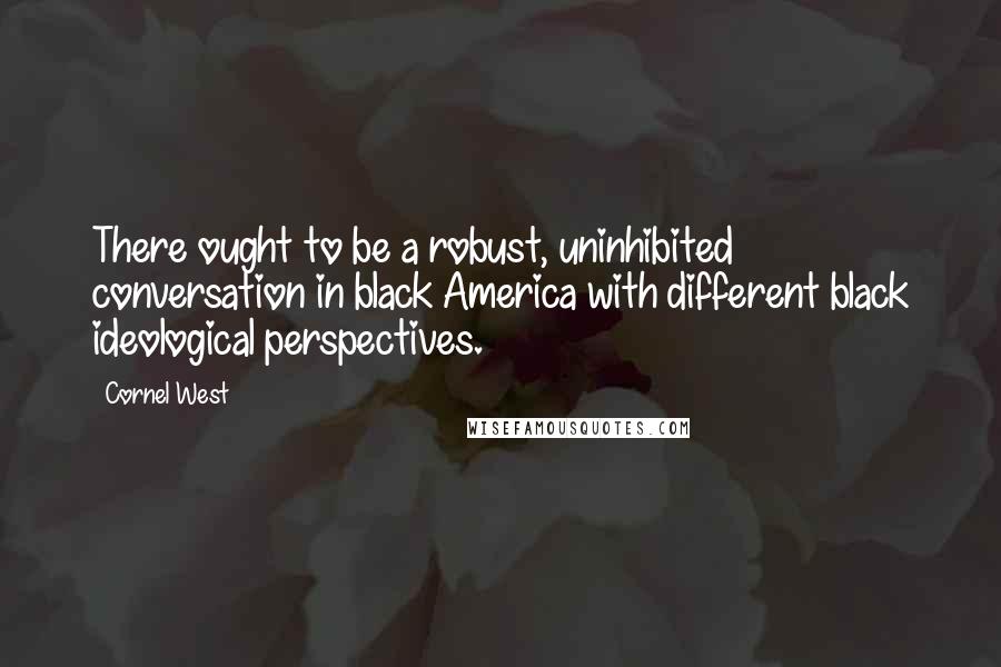 Cornel West Quotes: There ought to be a robust, uninhibited conversation in black America with different black ideological perspectives.