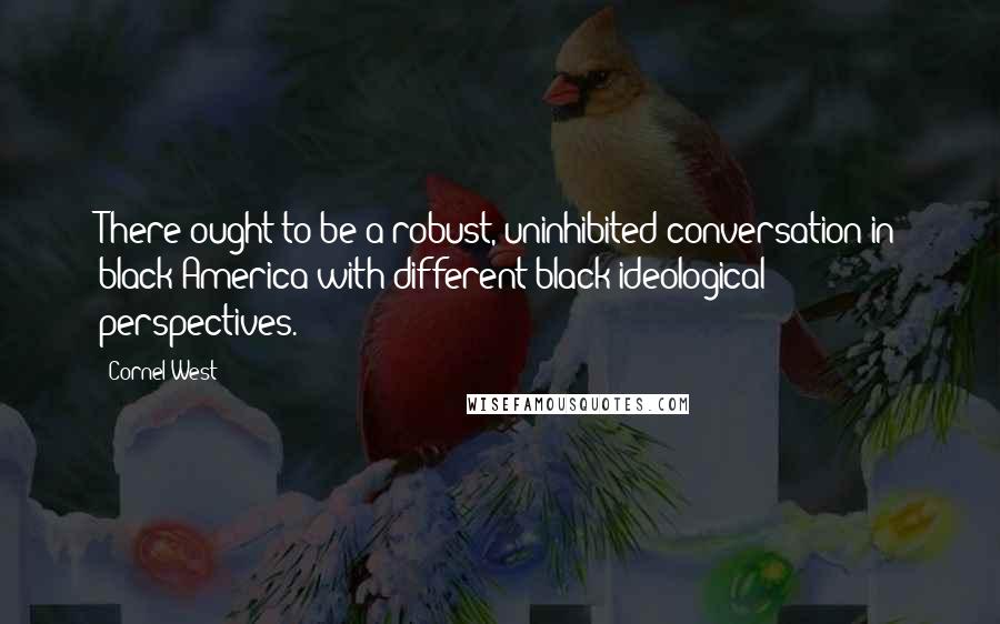 Cornel West Quotes: There ought to be a robust, uninhibited conversation in black America with different black ideological perspectives.