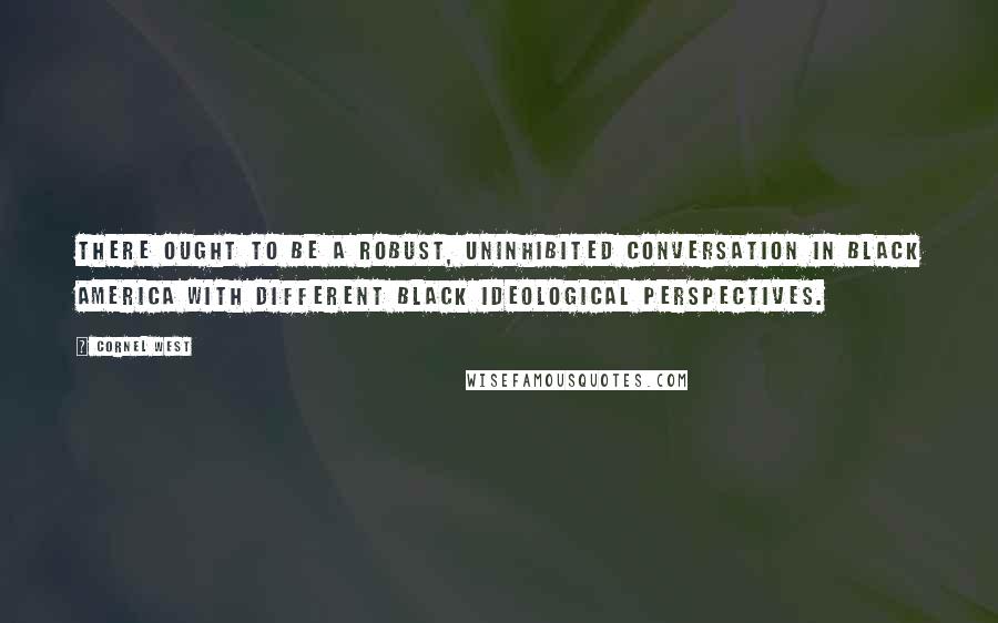 Cornel West Quotes: There ought to be a robust, uninhibited conversation in black America with different black ideological perspectives.