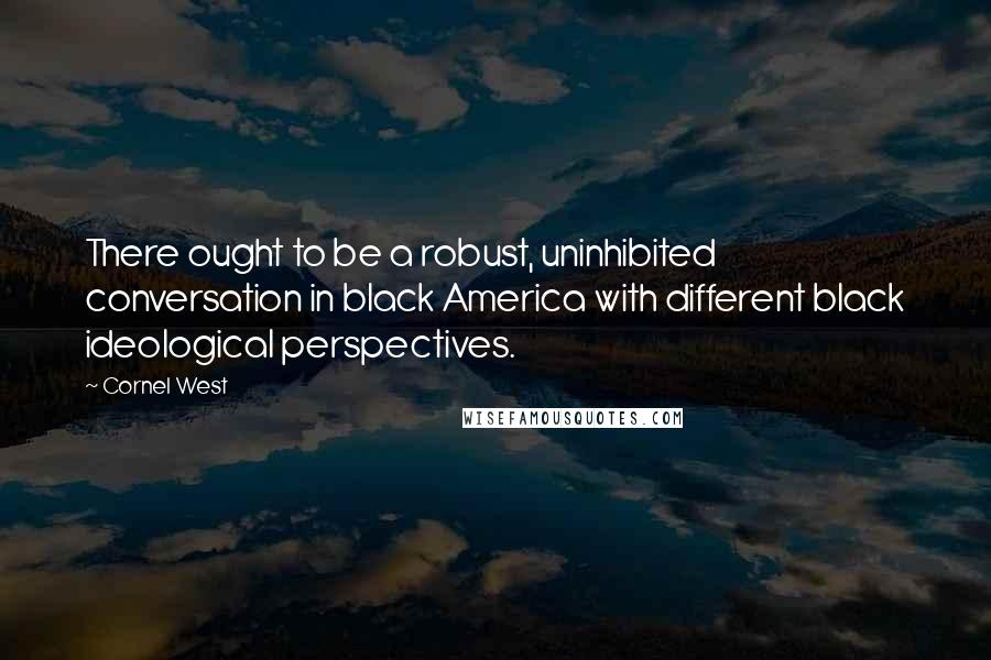 Cornel West Quotes: There ought to be a robust, uninhibited conversation in black America with different black ideological perspectives.